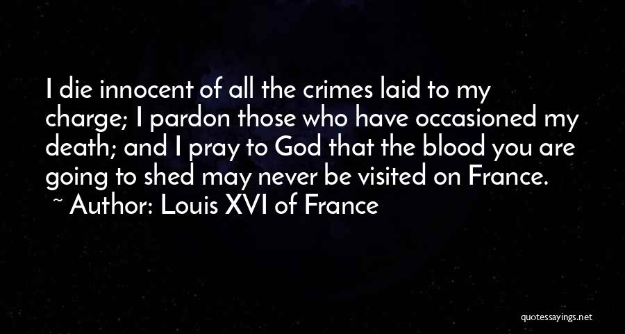 Louis XVI Of France Quotes: I Die Innocent Of All The Crimes Laid To My Charge; I Pardon Those Who Have Occasioned My Death; And