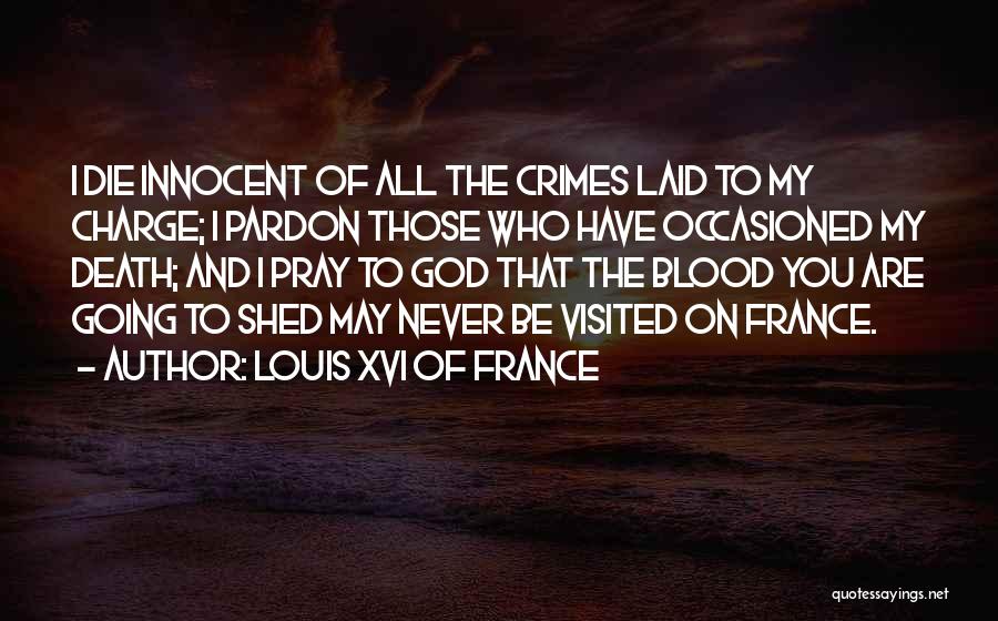 Louis XVI Of France Quotes: I Die Innocent Of All The Crimes Laid To My Charge; I Pardon Those Who Have Occasioned My Death; And