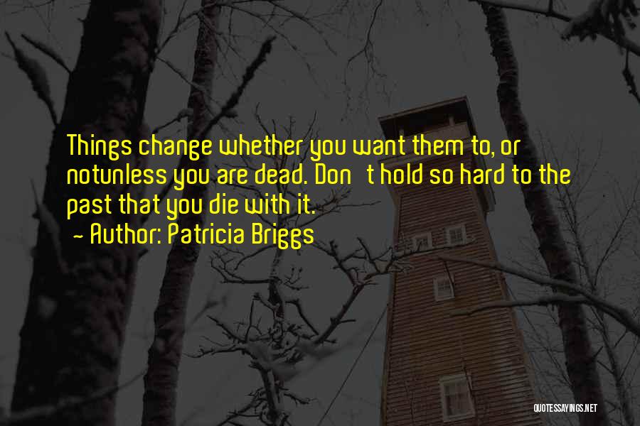 Patricia Briggs Quotes: Things Change Whether You Want Them To, Or Notunless You Are Dead. Don't Hold So Hard To The Past That