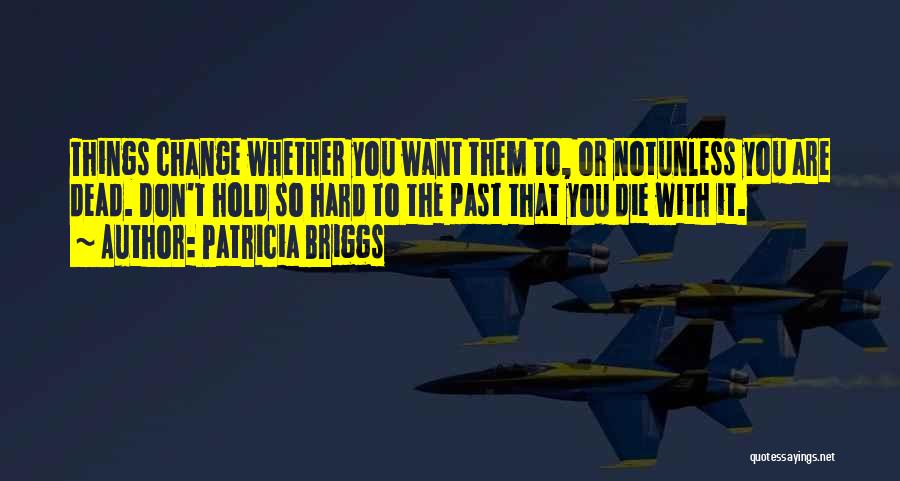 Patricia Briggs Quotes: Things Change Whether You Want Them To, Or Notunless You Are Dead. Don't Hold So Hard To The Past That