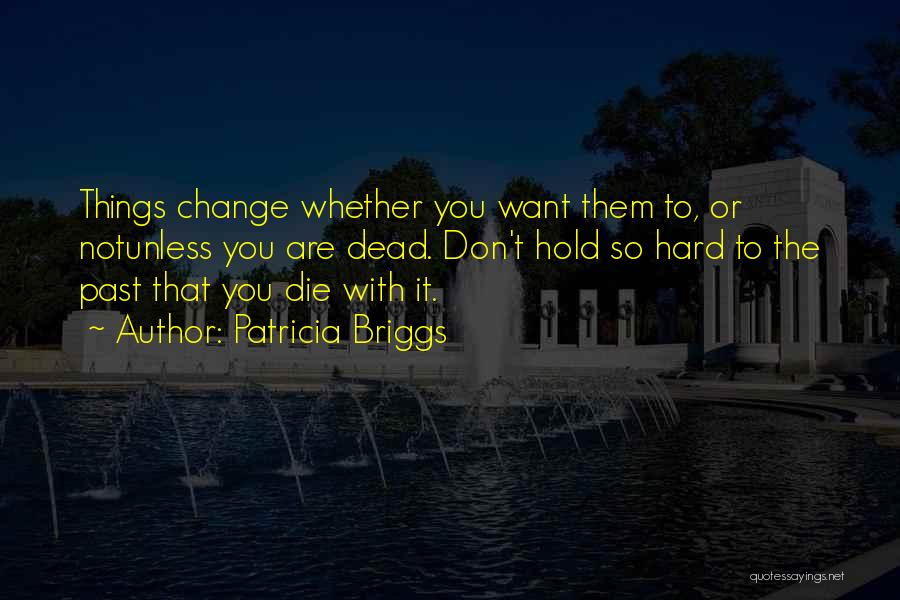 Patricia Briggs Quotes: Things Change Whether You Want Them To, Or Notunless You Are Dead. Don't Hold So Hard To The Past That