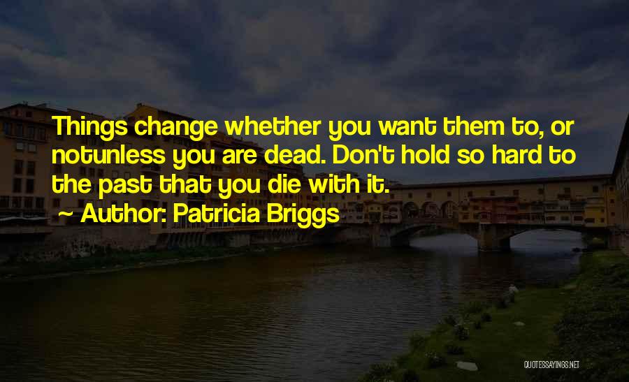 Patricia Briggs Quotes: Things Change Whether You Want Them To, Or Notunless You Are Dead. Don't Hold So Hard To The Past That