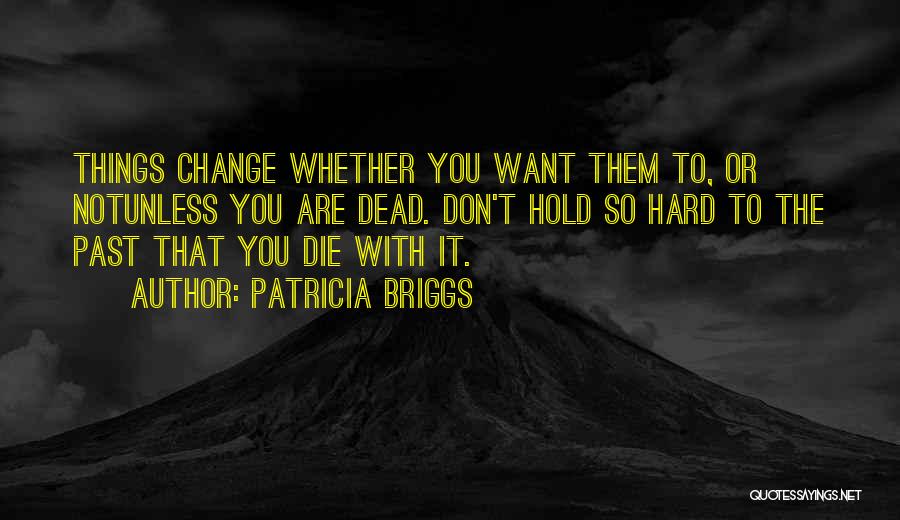 Patricia Briggs Quotes: Things Change Whether You Want Them To, Or Notunless You Are Dead. Don't Hold So Hard To The Past That