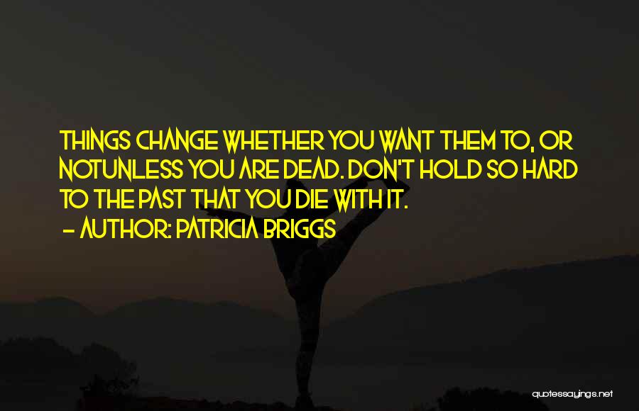 Patricia Briggs Quotes: Things Change Whether You Want Them To, Or Notunless You Are Dead. Don't Hold So Hard To The Past That