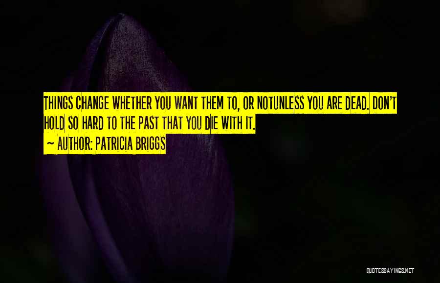 Patricia Briggs Quotes: Things Change Whether You Want Them To, Or Notunless You Are Dead. Don't Hold So Hard To The Past That