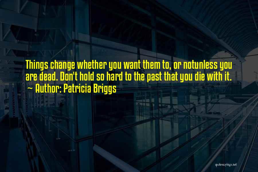 Patricia Briggs Quotes: Things Change Whether You Want Them To, Or Notunless You Are Dead. Don't Hold So Hard To The Past That