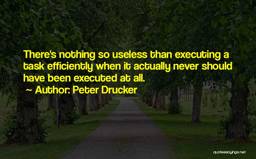 Peter Drucker Quotes: There's Nothing So Useless Than Executing A Task Efficiently When It Actually Never Should Have Been Executed At All.