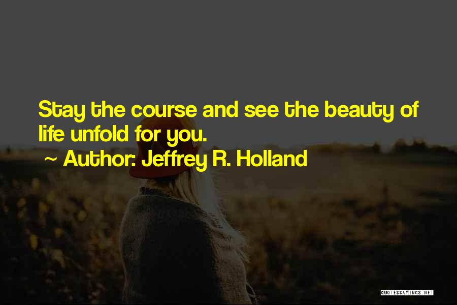 Jeffrey R. Holland Quotes: Stay The Course And See The Beauty Of Life Unfold For You.