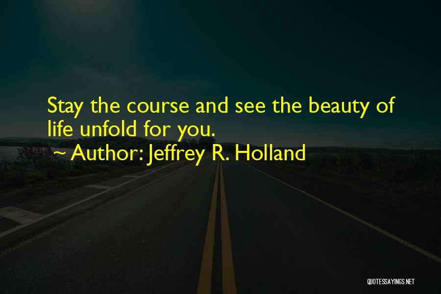 Jeffrey R. Holland Quotes: Stay The Course And See The Beauty Of Life Unfold For You.