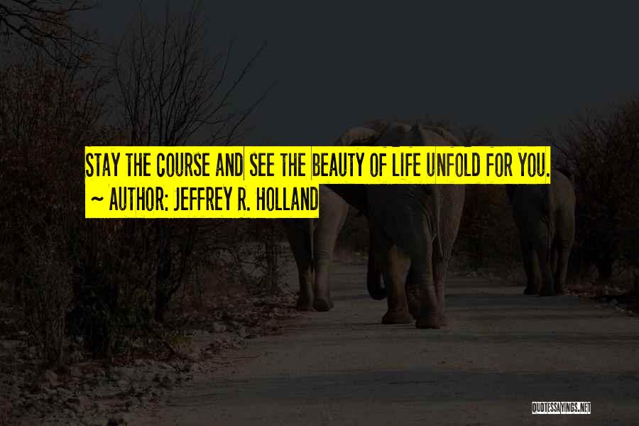 Jeffrey R. Holland Quotes: Stay The Course And See The Beauty Of Life Unfold For You.