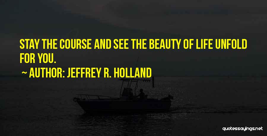 Jeffrey R. Holland Quotes: Stay The Course And See The Beauty Of Life Unfold For You.