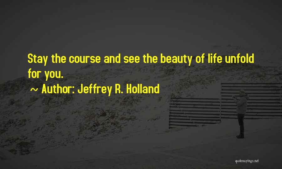 Jeffrey R. Holland Quotes: Stay The Course And See The Beauty Of Life Unfold For You.