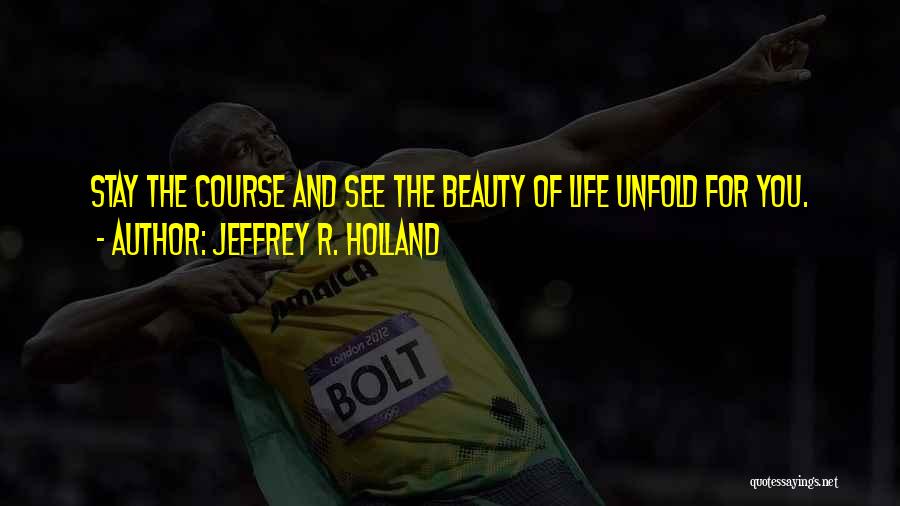 Jeffrey R. Holland Quotes: Stay The Course And See The Beauty Of Life Unfold For You.