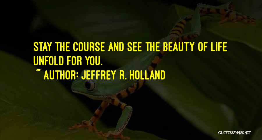 Jeffrey R. Holland Quotes: Stay The Course And See The Beauty Of Life Unfold For You.