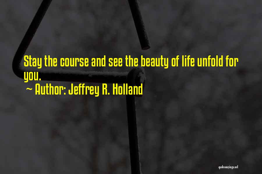 Jeffrey R. Holland Quotes: Stay The Course And See The Beauty Of Life Unfold For You.