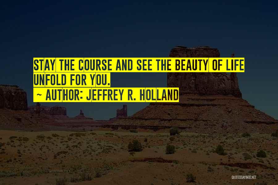 Jeffrey R. Holland Quotes: Stay The Course And See The Beauty Of Life Unfold For You.