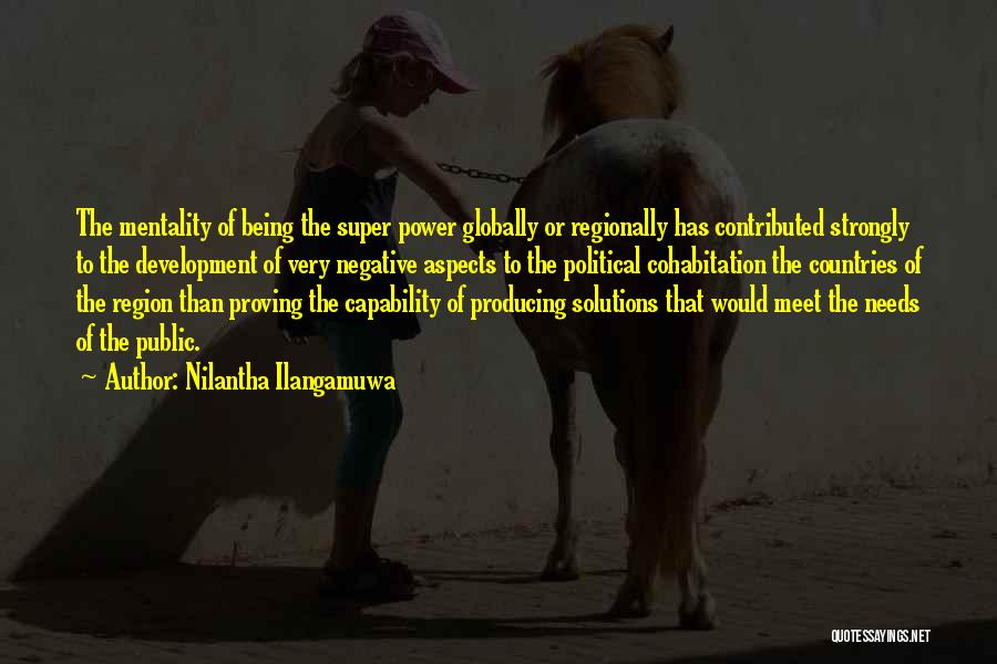 Nilantha Ilangamuwa Quotes: The Mentality Of Being The Super Power Globally Or Regionally Has Contributed Strongly To The Development Of Very Negative Aspects