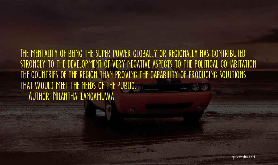 Nilantha Ilangamuwa Quotes: The Mentality Of Being The Super Power Globally Or Regionally Has Contributed Strongly To The Development Of Very Negative Aspects