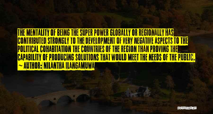 Nilantha Ilangamuwa Quotes: The Mentality Of Being The Super Power Globally Or Regionally Has Contributed Strongly To The Development Of Very Negative Aspects