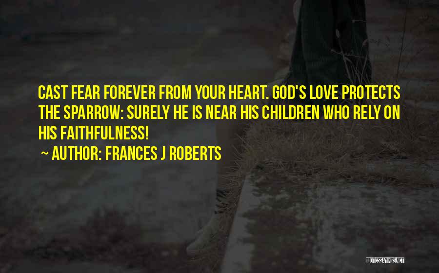 Frances J Roberts Quotes: Cast Fear Forever From Your Heart. God's Love Protects The Sparrow: Surely He Is Near His Children Who Rely On