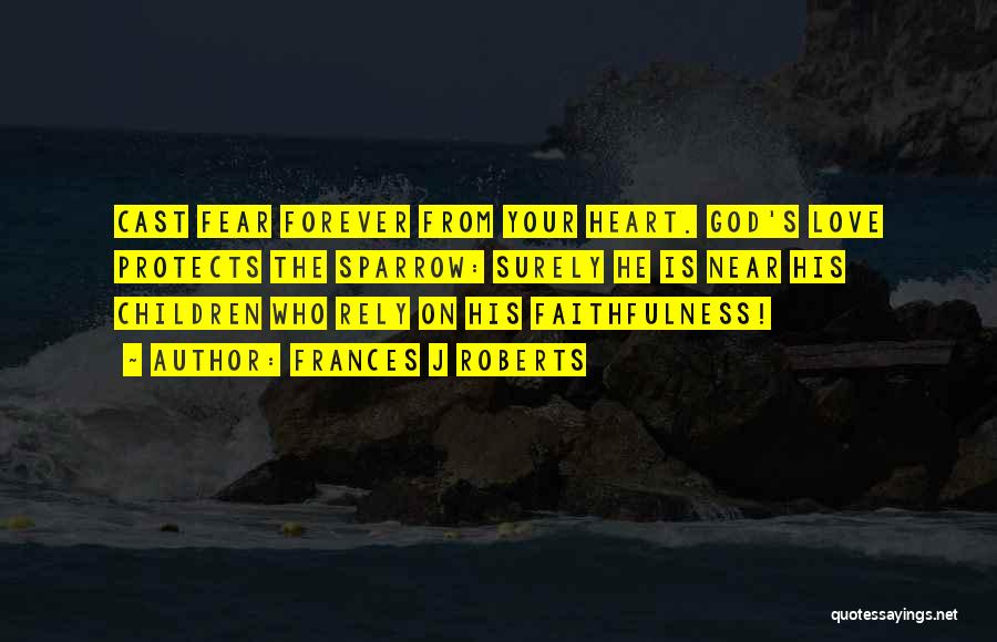 Frances J Roberts Quotes: Cast Fear Forever From Your Heart. God's Love Protects The Sparrow: Surely He Is Near His Children Who Rely On