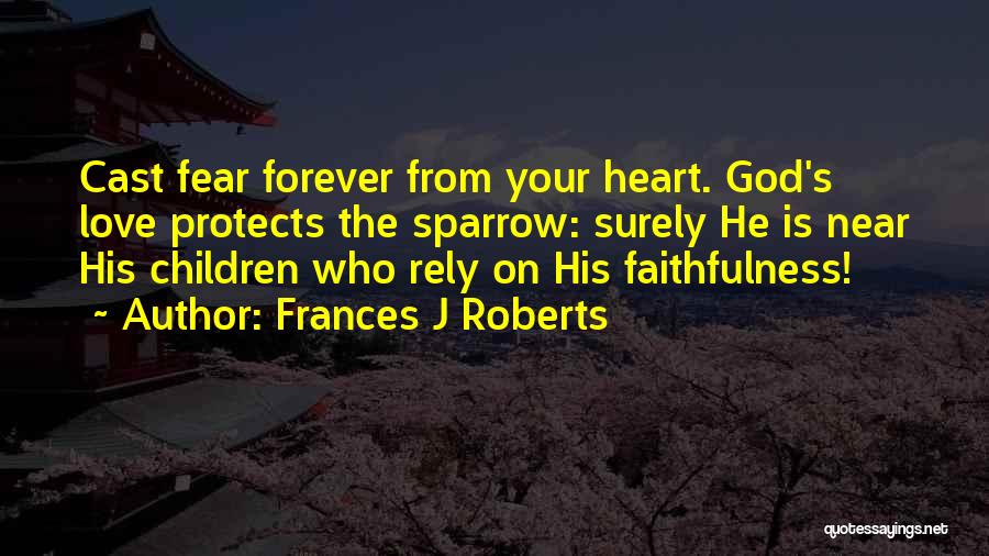 Frances J Roberts Quotes: Cast Fear Forever From Your Heart. God's Love Protects The Sparrow: Surely He Is Near His Children Who Rely On