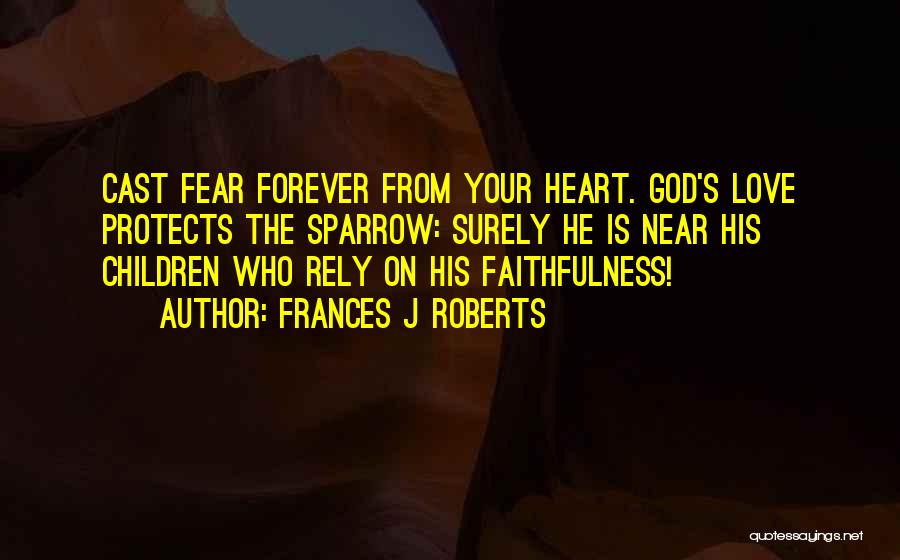 Frances J Roberts Quotes: Cast Fear Forever From Your Heart. God's Love Protects The Sparrow: Surely He Is Near His Children Who Rely On