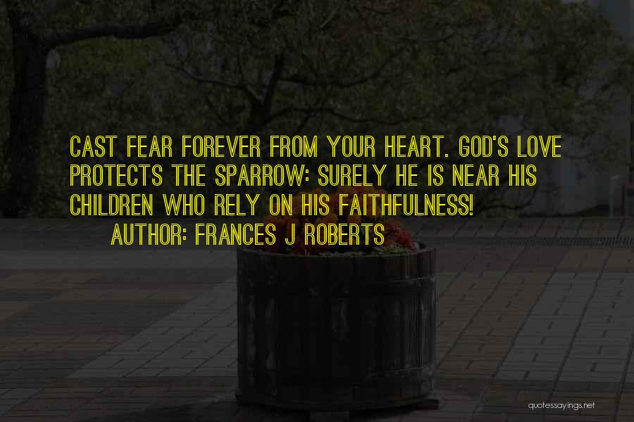 Frances J Roberts Quotes: Cast Fear Forever From Your Heart. God's Love Protects The Sparrow: Surely He Is Near His Children Who Rely On