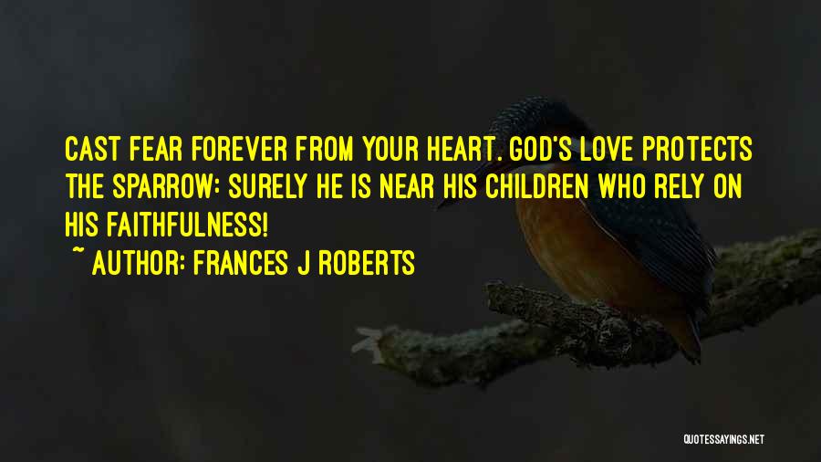 Frances J Roberts Quotes: Cast Fear Forever From Your Heart. God's Love Protects The Sparrow: Surely He Is Near His Children Who Rely On