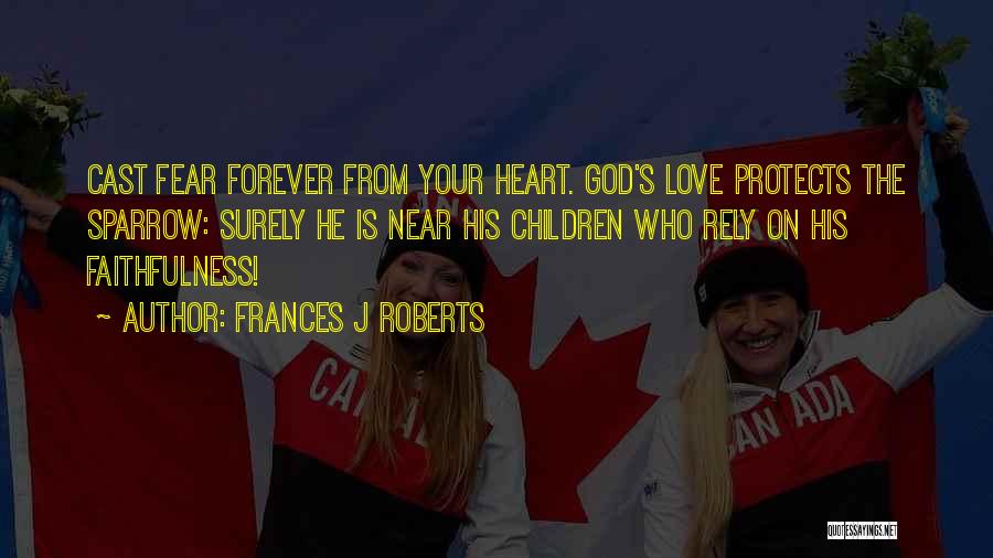 Frances J Roberts Quotes: Cast Fear Forever From Your Heart. God's Love Protects The Sparrow: Surely He Is Near His Children Who Rely On