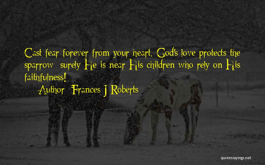 Frances J Roberts Quotes: Cast Fear Forever From Your Heart. God's Love Protects The Sparrow: Surely He Is Near His Children Who Rely On