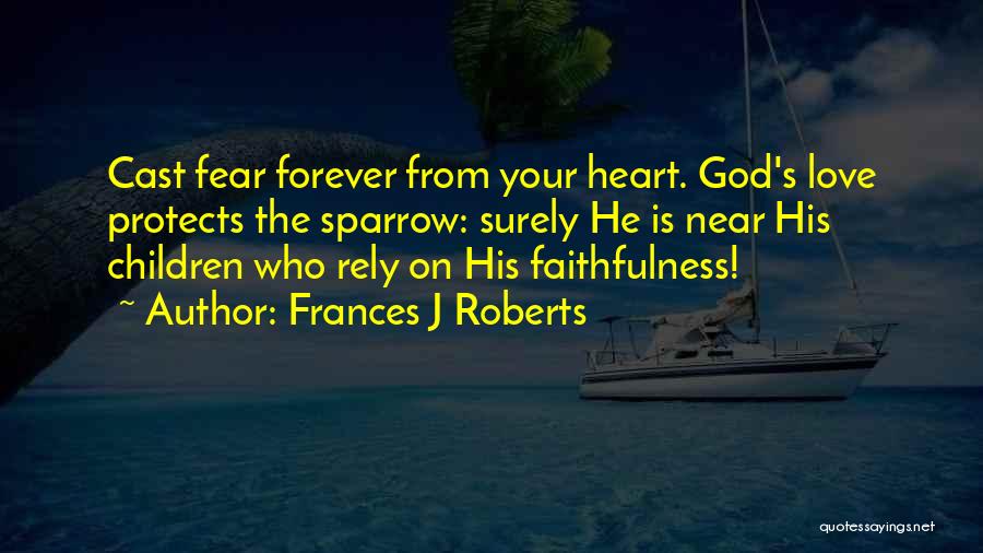 Frances J Roberts Quotes: Cast Fear Forever From Your Heart. God's Love Protects The Sparrow: Surely He Is Near His Children Who Rely On