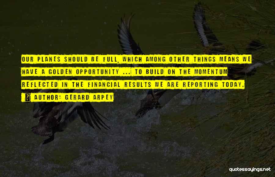 Gerard Arpey Quotes: Our Planes Should Be Full, Which Among Other Things Means We Have A Golden Opportunity ... To Build On The