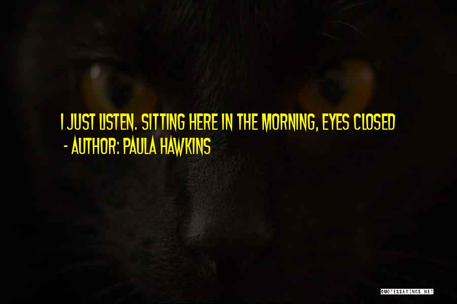 Paula Hawkins Quotes: I Just Listen. Sitting Here In The Morning, Eyes Closed