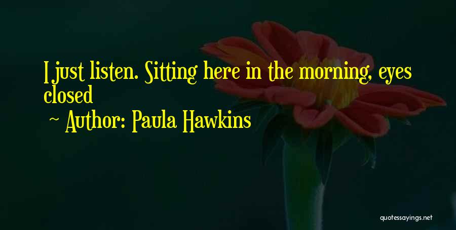 Paula Hawkins Quotes: I Just Listen. Sitting Here In The Morning, Eyes Closed