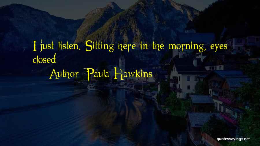 Paula Hawkins Quotes: I Just Listen. Sitting Here In The Morning, Eyes Closed
