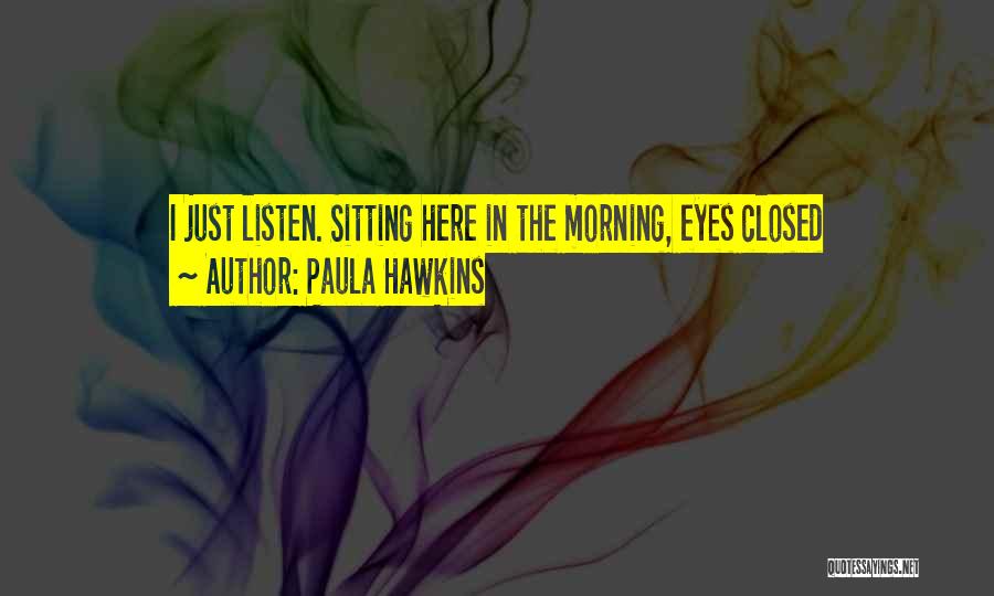 Paula Hawkins Quotes: I Just Listen. Sitting Here In The Morning, Eyes Closed