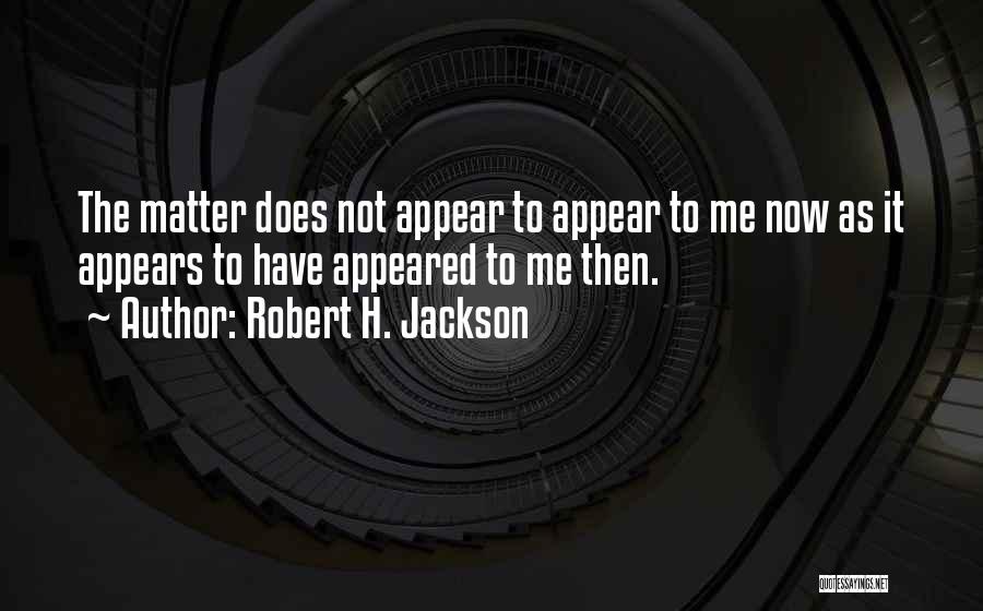 Robert H. Jackson Quotes: The Matter Does Not Appear To Appear To Me Now As It Appears To Have Appeared To Me Then.