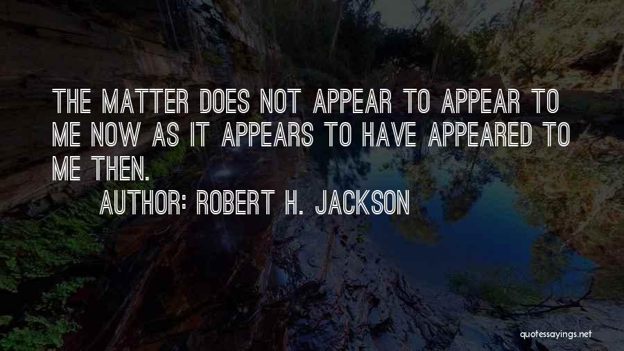 Robert H. Jackson Quotes: The Matter Does Not Appear To Appear To Me Now As It Appears To Have Appeared To Me Then.