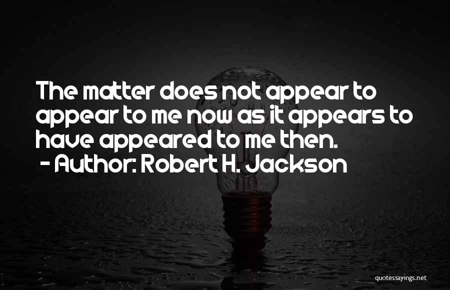 Robert H. Jackson Quotes: The Matter Does Not Appear To Appear To Me Now As It Appears To Have Appeared To Me Then.