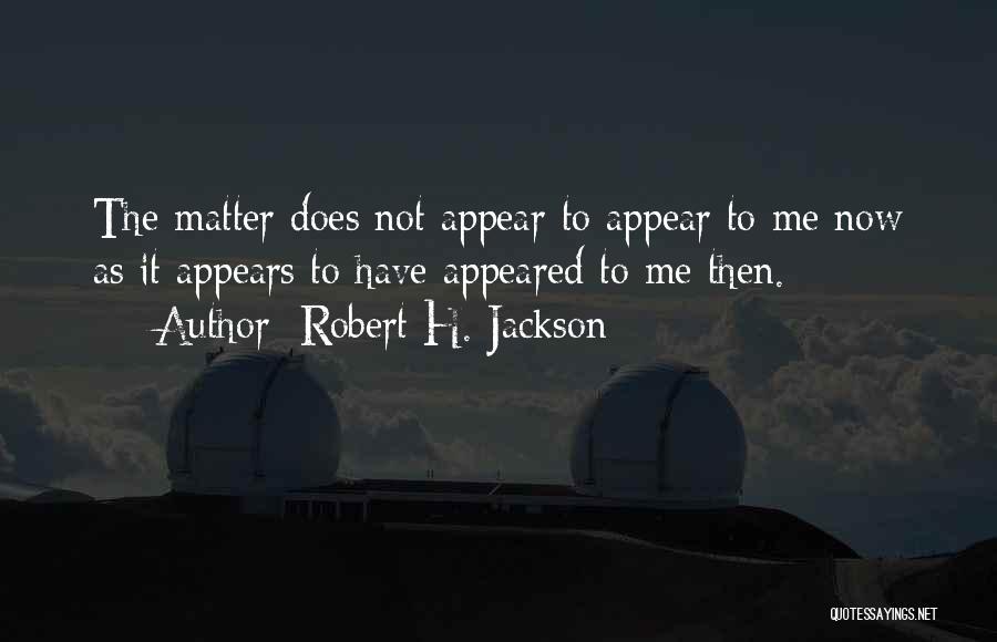 Robert H. Jackson Quotes: The Matter Does Not Appear To Appear To Me Now As It Appears To Have Appeared To Me Then.