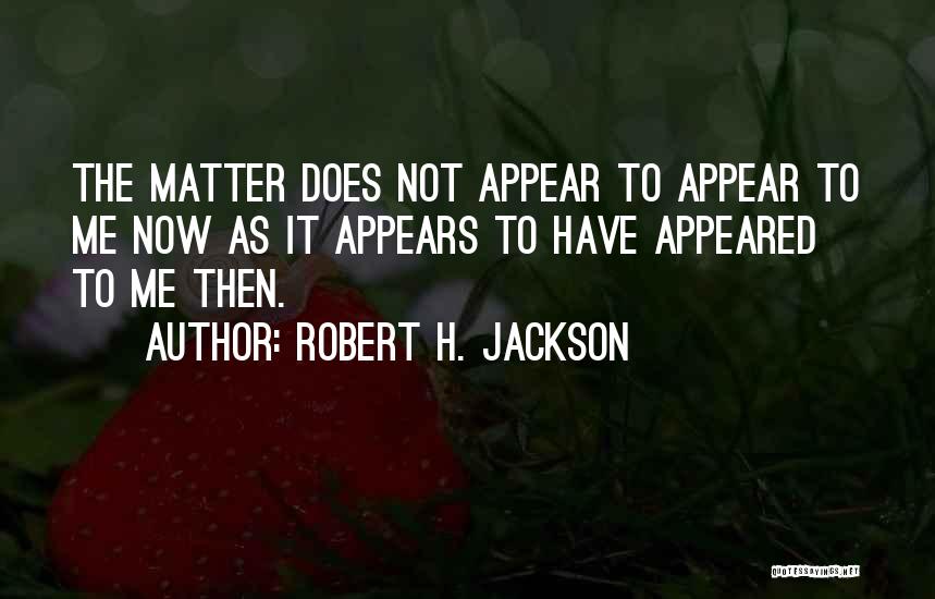 Robert H. Jackson Quotes: The Matter Does Not Appear To Appear To Me Now As It Appears To Have Appeared To Me Then.