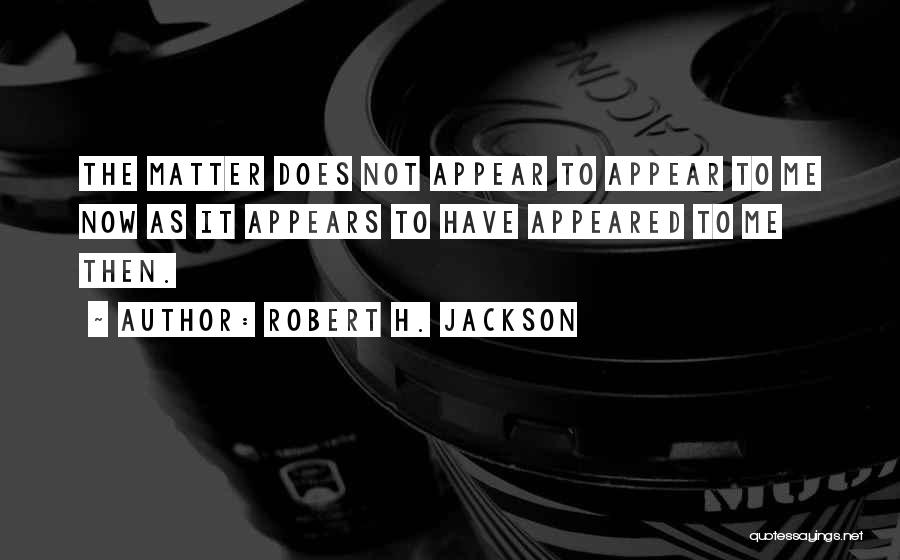 Robert H. Jackson Quotes: The Matter Does Not Appear To Appear To Me Now As It Appears To Have Appeared To Me Then.