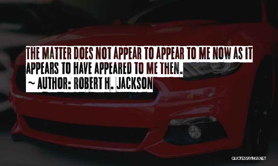 Robert H. Jackson Quotes: The Matter Does Not Appear To Appear To Me Now As It Appears To Have Appeared To Me Then.