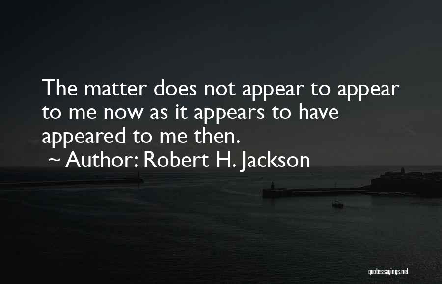 Robert H. Jackson Quotes: The Matter Does Not Appear To Appear To Me Now As It Appears To Have Appeared To Me Then.