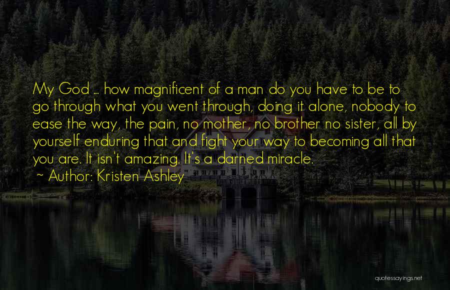 Kristen Ashley Quotes: My God ... How Magnificent Of A Man Do You Have To Be To Go Through What You Went Through,