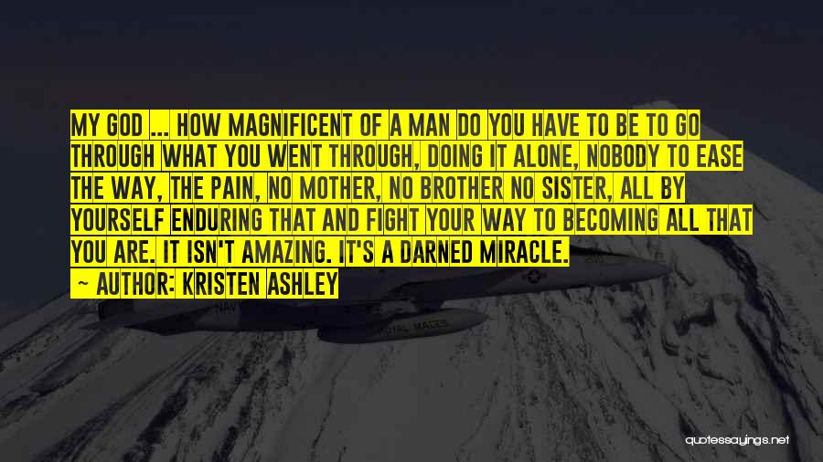 Kristen Ashley Quotes: My God ... How Magnificent Of A Man Do You Have To Be To Go Through What You Went Through,