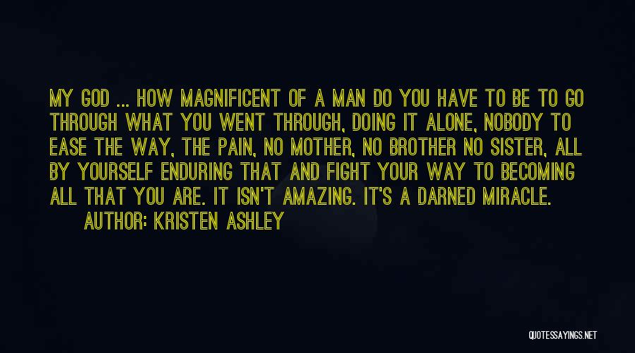 Kristen Ashley Quotes: My God ... How Magnificent Of A Man Do You Have To Be To Go Through What You Went Through,