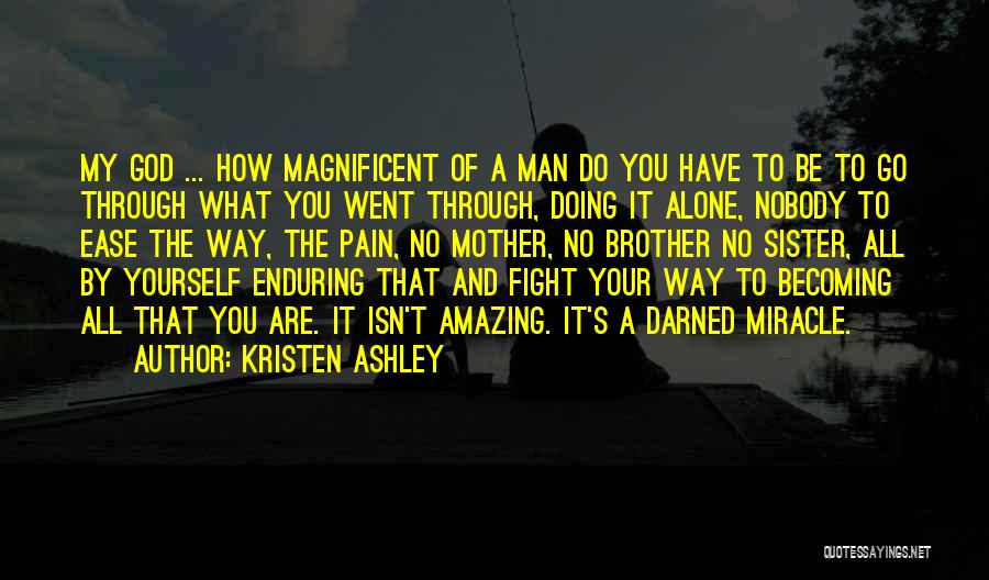Kristen Ashley Quotes: My God ... How Magnificent Of A Man Do You Have To Be To Go Through What You Went Through,