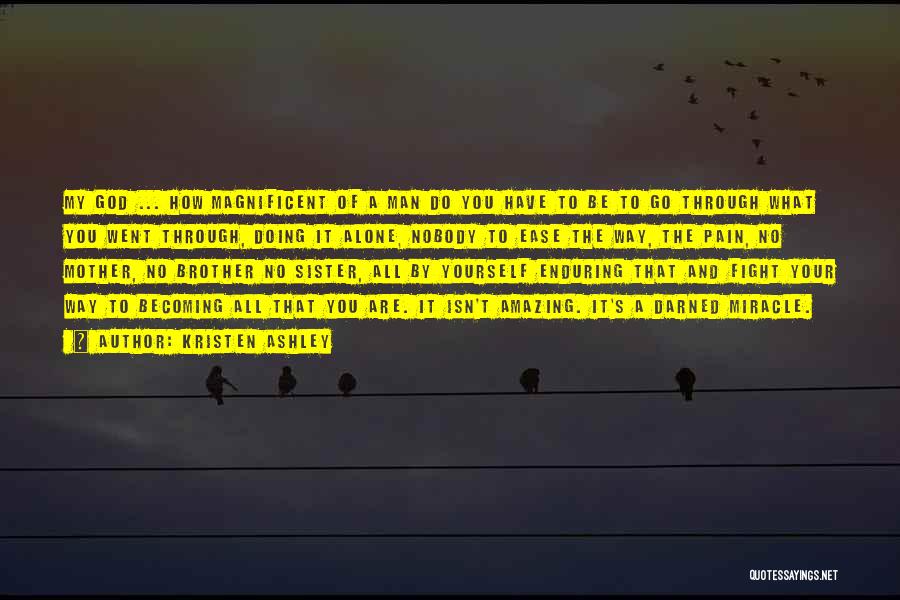 Kristen Ashley Quotes: My God ... How Magnificent Of A Man Do You Have To Be To Go Through What You Went Through,